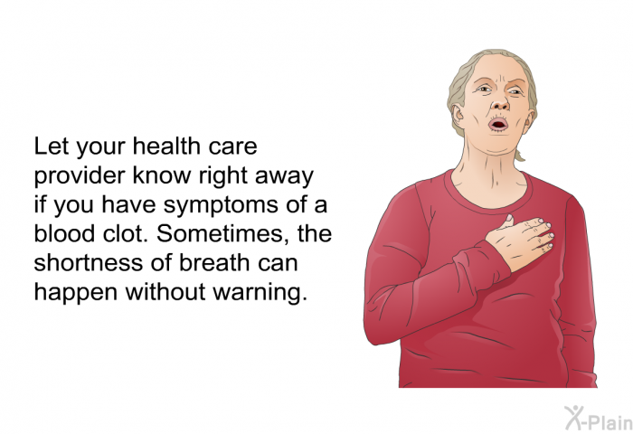 Let your health care provider know right away if you have symptoms of a blood clot. Sometimes, the shortness of breath can happen without warning.