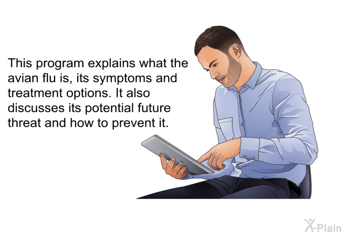 This health information explains what the avian flu is, its symptoms and treatment options. It also discusses its potential future threat and how to prevent it.