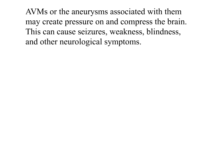 AVMs or the aneurysms associated with them may create pressure on and compress the brain. This can cause seizures, weakness, blindness, and other neurological symptoms.