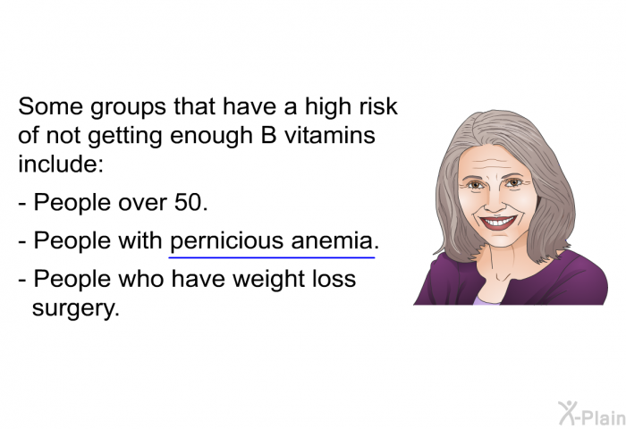 Some groups that have a high risk of not getting enough B vitamins include:  People over 50. People with pernicious anemia. People who have weight loss surgery.