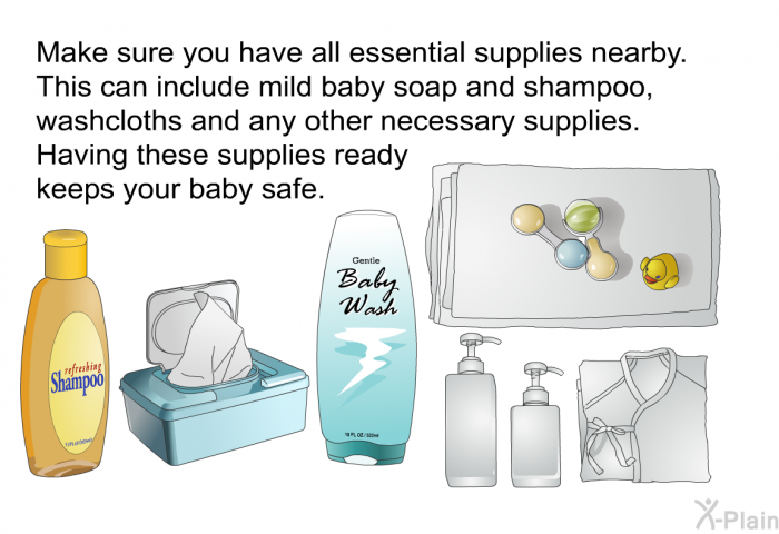 Make sure you have all essential supplies nearby. This can include mild baby soap and shampoo, washcloths and any other necessary supplies. Having these supplies ready keeps your baby safe.
