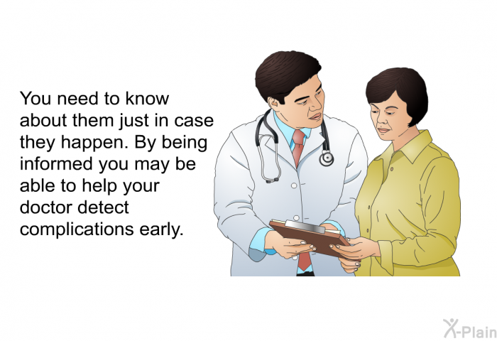 You need to know about them just in case they happen. By being informed you may be able to help your doctor detect complications early.