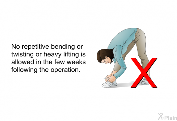 No repetitive bending or twisting or heavy lifting is allowed in the few weeks following the operation.