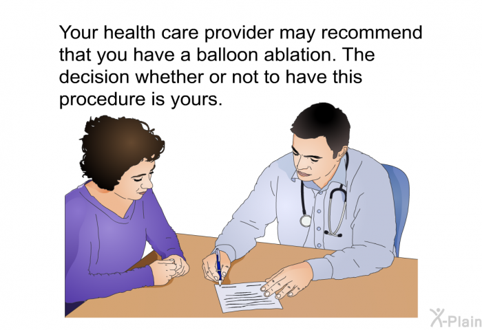 Your health care provider may recommend that you have a balloon ablation. The decision whether or not to have this procedure is yours.