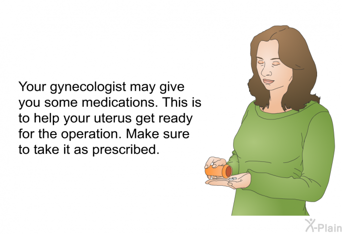 Your gynecologist may give you some medications. This is to help your uterus get ready for the operation. Make sure to take it as prescribed.