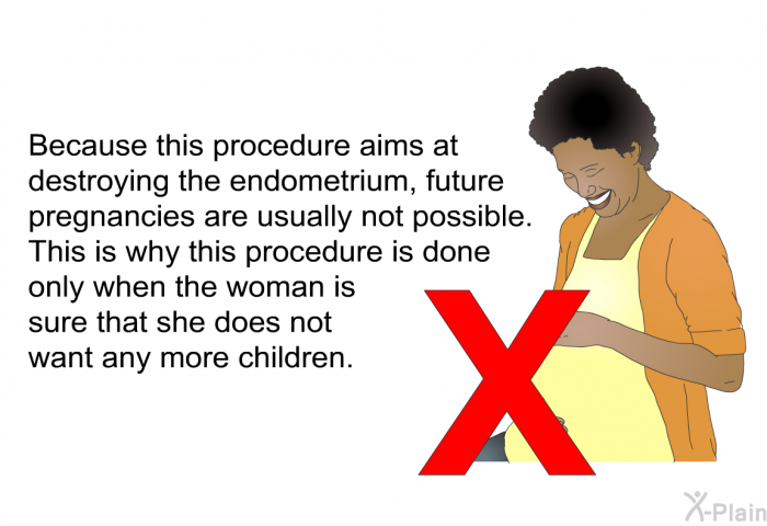 Because this procedure aims at destroying the endometrium, future pregnancies are usually not possible. This is why this procedure is done only when the woman is sure that she does not want any more children.