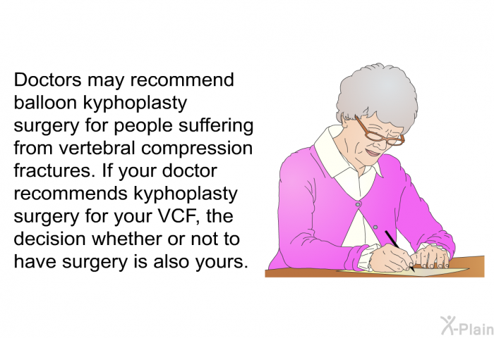Doctors may recommend balloon kyphoplasty surgery for people suffering from vertebral compression fractures. If your doctor recommends kyphoplasty surgery for your VCF, the decision whether or not to have surgery is also yours.