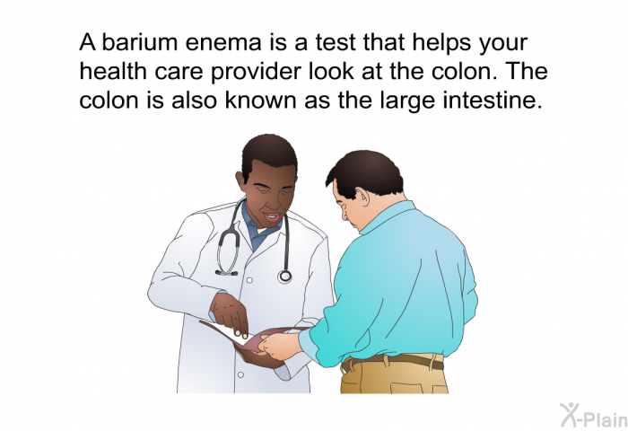 A barium enema is a test that helps your health care provider look at the colon. The colon is also known as the large intestine.