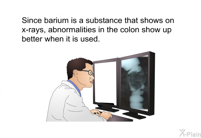 Since barium is a substance that shows on x-rays, abnormalities in the colon show up better when it is used.