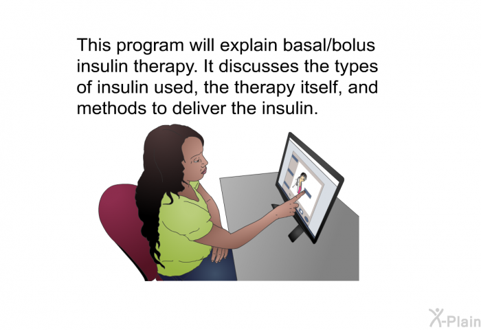 This health information will explain basal/bolus insulin therapy. It discusses the types of insulin used, the therapy itself, and methods to deliver the insulin.