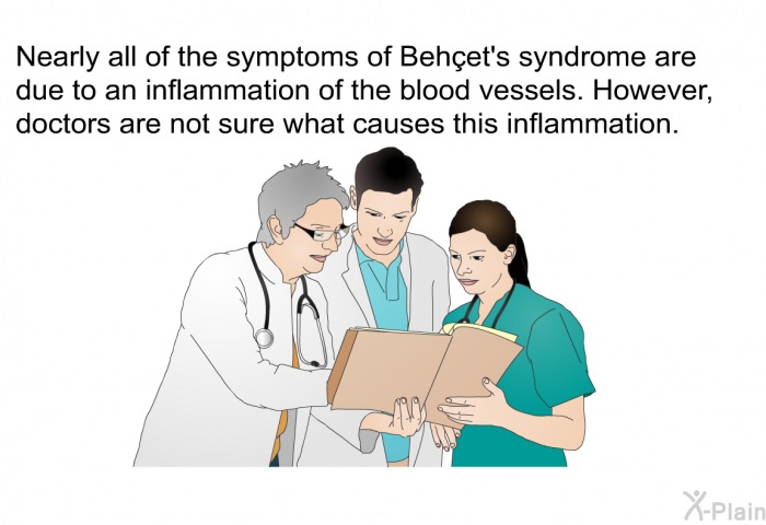 Nearly all of the symptoms of Behçet's syndrome are due to an inflammation of the blood vessels. However, doctors are not sure what causes this inflammation.