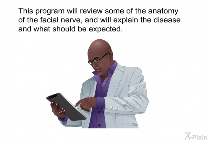 This health information will review some of the anatomy of the facial nerve, and will explain the disease and what should be expected.