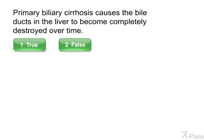 Primary biliary cirrhosis causes the bile ducts in the liver to become completely destroyed over time.