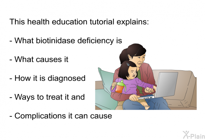 This health information explains:  what biotinidase deficiency is what causes it how it is diagnosed ways to treat it and complications it can cause.