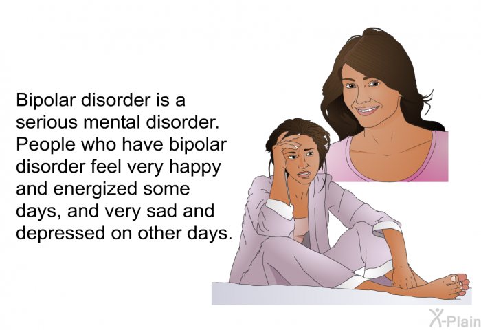 Bipolar disorder is a serious mental disorder. People who have bipolar disorder feel very happy and energized some days, and very sad and depressed on other days.