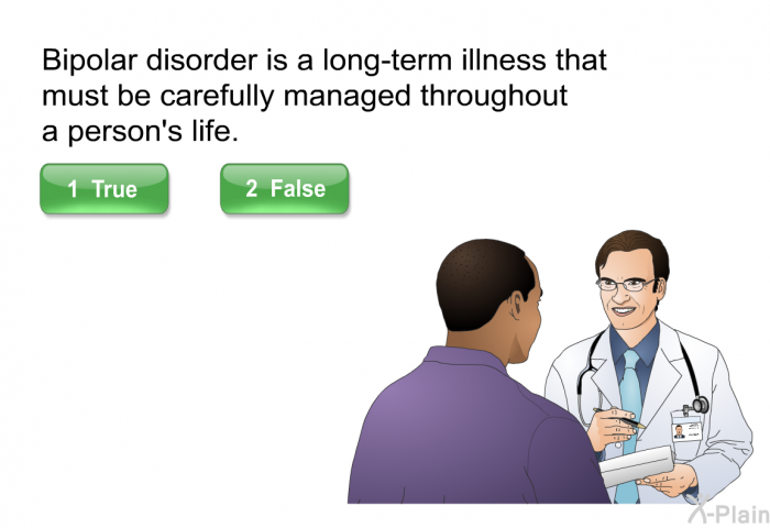 Bipolar disorder is a long-term illness that must be carefully managed throughout a person's life.