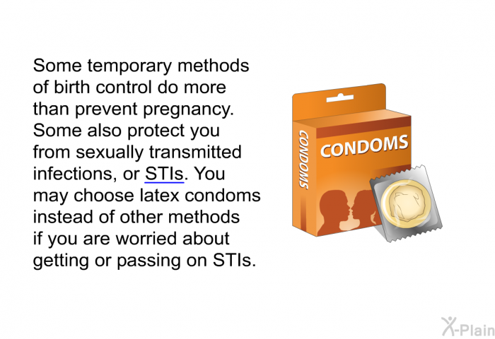 Some temporary methods of birth control do more than prevent pregnancy. Some also protect you from sexually transmitted infections, or STIs. You may choose latex condoms instead of other methods if you are worried about getting or passing on STIs.