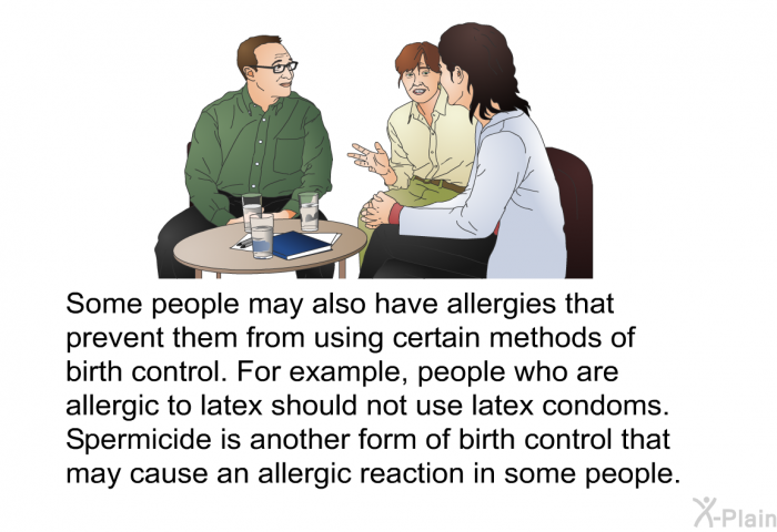 Some people may also have allergies that prevent them from using certain methods of birth control. For example, people who are allergic to latex should not use latex condoms. Spermicide is another form of birth control that may cause an allergic reaction in some people.