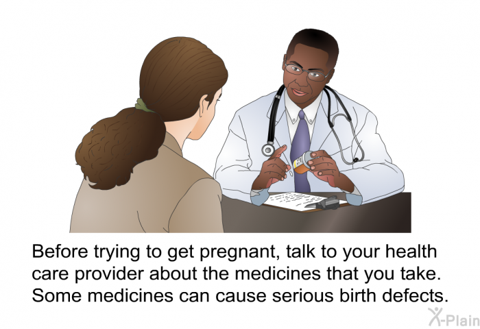 Before trying to get pregnant, talk to your health care provider about the medicines that you take. Some medicines can cause serious birth defects.