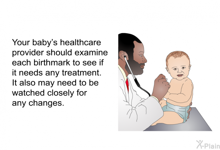 Your baby's healthcare provider should examine each birthmark to see if it needs any treatment. It also may need to be watched closely for any changes.