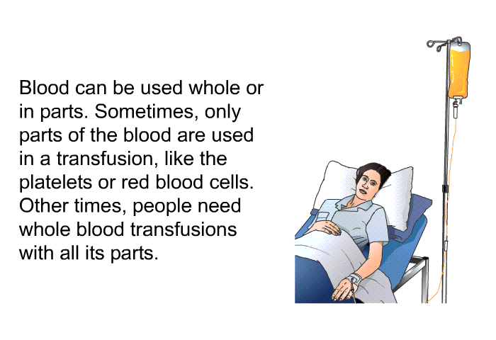 Blood can be used whole or in parts. Sometimes, only parts of the blood are used in a transfusion, like the platelets or red blood cells. Other times, people need whole blood transfusions with all its parts.