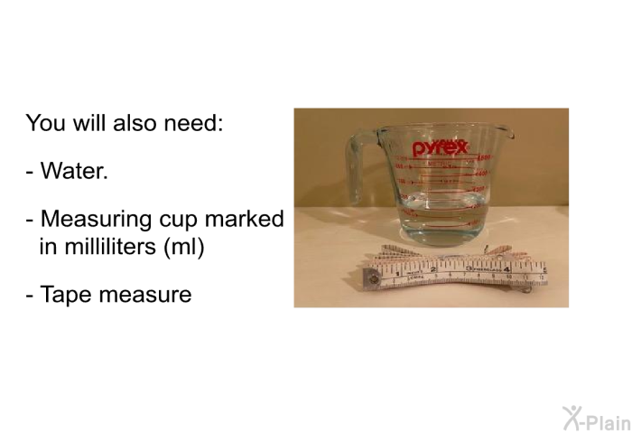 You will also need:  Water Measuring cup marked in milliliters (ml) Tape measure