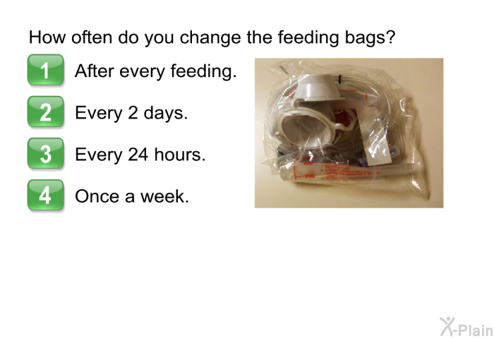 How often do you change the feeding bags?  After every feeding. Every 2 days. Every 24 hours. Once a week.