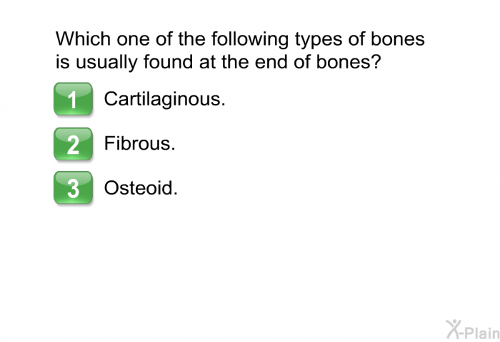 Which one of the following types of bones is usually found at the end of bones? Choose one of the following:  Cartilaginous. Fibrous. Osteoid.
