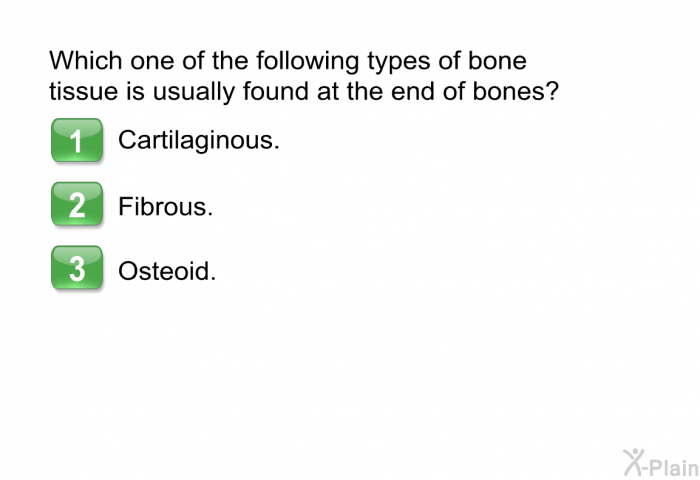 Which one of the following types of bone tissue is usually found at the end of bones?  Cartilaginous. Fibrous. Osteoid.