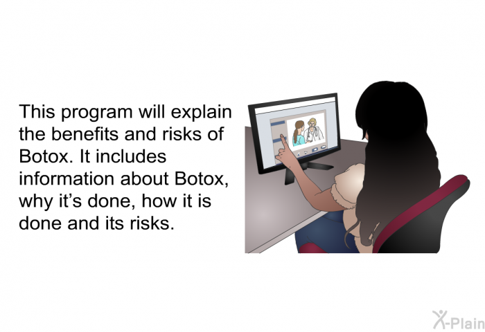 This health information will explain the benefits and risks of Botox. It includes information about Botox, why it’s done, how it is done and its risks.