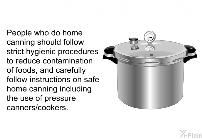 People who do home canning should follow strict hygienic procedures to reduce contamination of foods, and carefully follow instructions on safe home canning including the use of pressure canners/cookers.