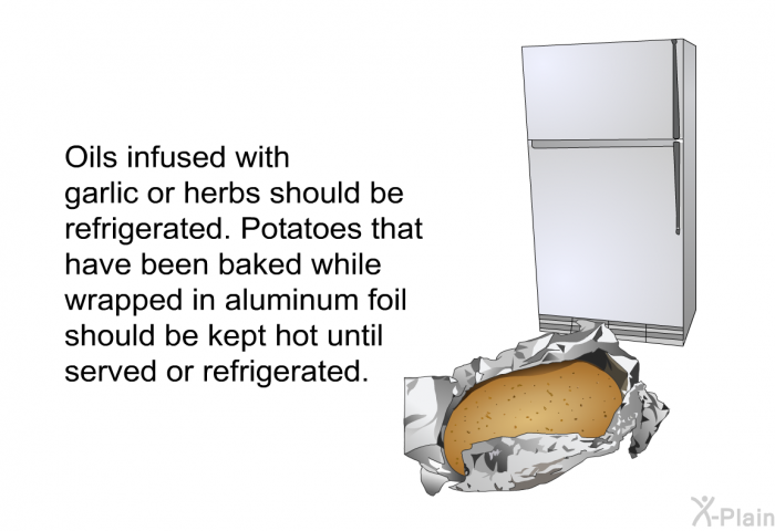 Oils infused with garlic or herbs should be refrigerated. Potatoes that have been baked while wrapped in aluminum foil should be kept hot until served or refrigerated.