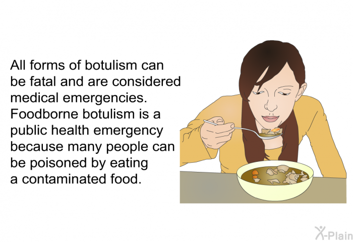 All forms of botulism can be fatal and are considered medical emergencies. Foodborne botulism is a public health emergency because many people can be poisoned by eating a contaminated food.