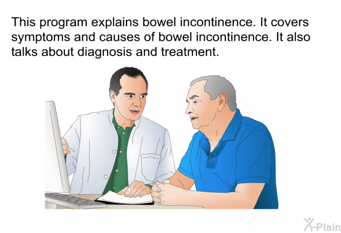 This health information explains bowel incontinence. It covers symptoms and causes of bowel incontinence. It also talks about diagnosis and treatment.