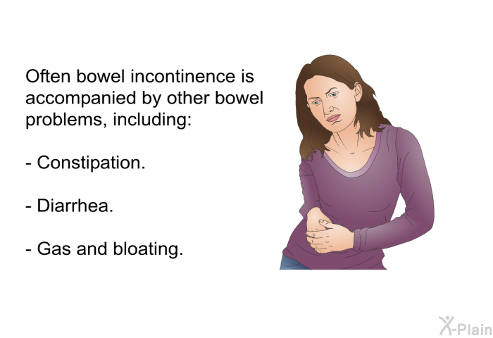 Often bowel incontinence is accompanied by other bowel problems, including:  Constipation. Diarrhea. Gas and bloating.