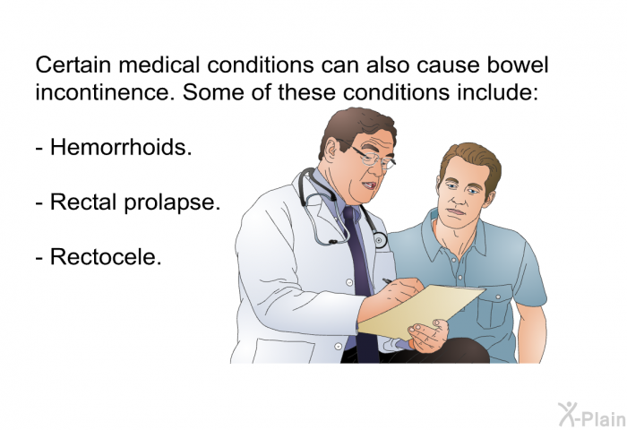 Certain medical conditions can also cause bowel incontinence. Some of these conditions include:  Hemorrhoids. Rectal prolapse. Rectocele.