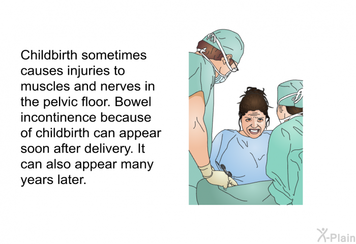 Childbirth sometimes causes injuries to muscles and nerves in the pelvic floor. Bowel incontinence because of childbirth can appear soon after delivery. It can also appear many years later.