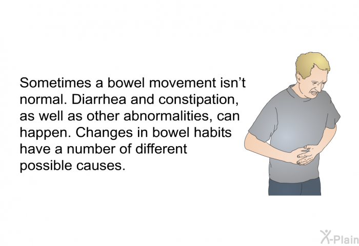 Sometimes a bowel movement isn't normal. Diarrhea and constipation, as well as other abnormalities, can happen. Changes in bowel habits have a number of different possible causes.
