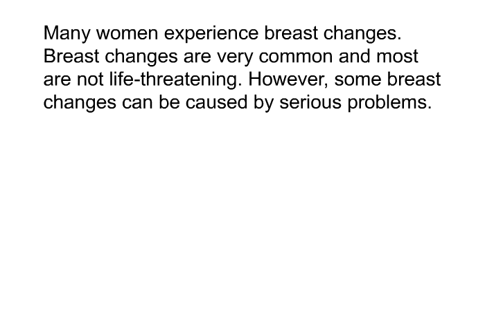 Many women experience breast changes. Breast changes are very common and most are not life-threatening. However, some breast changes can be caused by serious problems.