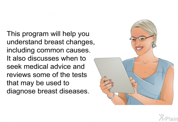 This health information will help you understand breast changes, including common causes. It also discusses when to seek medical advice and reviews some of the tests that may be used to diagnose breast diseases.