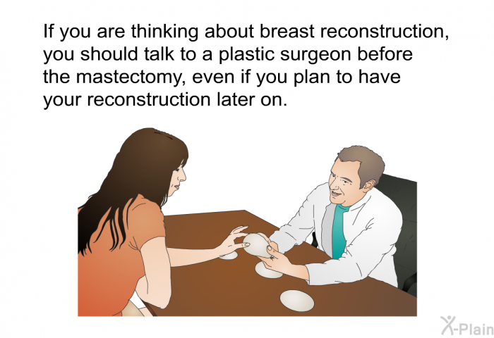 If you are thinking about breast reconstruction, you should talk to a plastic surgeon before the mastectomy, even if you plan to have your reconstruction later on.