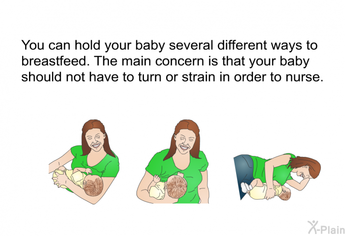 You can hold your baby several different ways to breastfeed. The main concern is that your baby should not have to turn or strain in order to nurse.