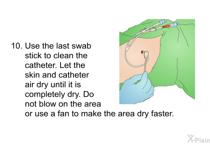 Use the last swab stick to clean the catheter. Let the skin and catheter air dry until it is completely dry. Do not blow on the area or use a fan to make the area dry faster.
