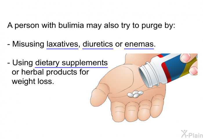 A person with bulimia may also try to purge by:  Misusing laxatives, diuretics or enemas. Using dietary supplements or herbal products for weight loss.