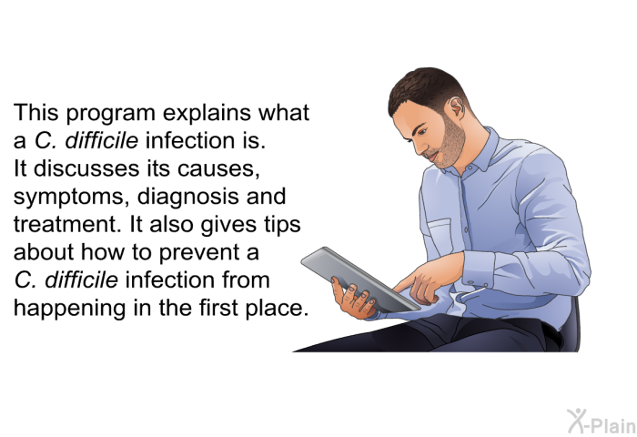 This health information explains what a <I>C. difficile</I> infection is. It discusses its causes, symptoms, diagnosis and treatment. It also gives tips about how to prevent a <I>C. difficile</I> infection from happening in the first place.