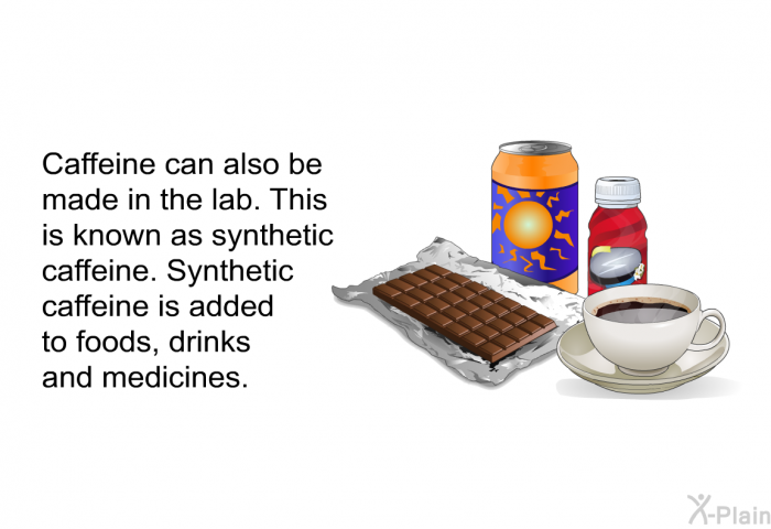 Caffeine can also be made in the lab. This is known as synthetic caffeine. Synthetic caffeine is added to foods, drinks and medicines.