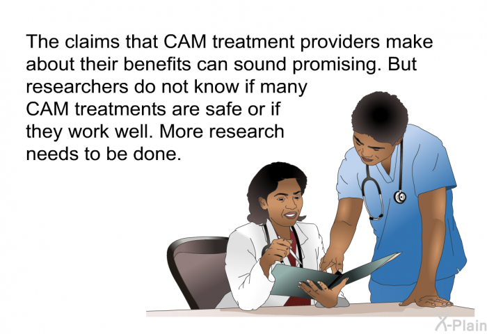 The claims that CAM treatment providers make about their benefits can sound promising. But researchers do not know if many CAM treatments are safe or if they work well. More research needs to be done.