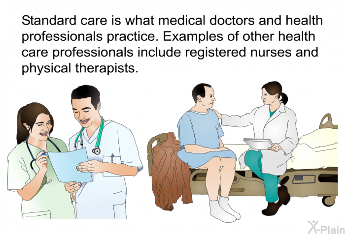 Standard care is what medical doctors and health professionals practice. Examples of other health care professionals include registered nurses and physical therapists.