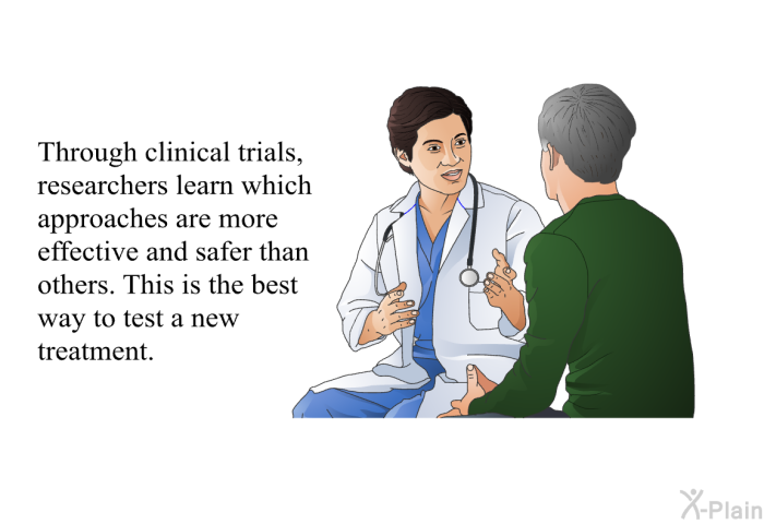 Through clinical trials, researchers learn which approaches are more effective and safer than others. This is the best way to test a new treatment.