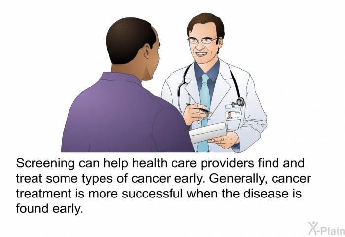 Screening can help health care providers find and treat some types of cancer early. Generally, cancer treatment is more successful when the disease is found early.